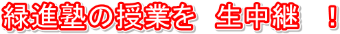 緑進塾の授業を 生中継 !